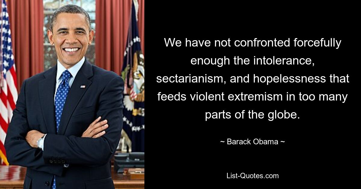 We have not confronted forcefully enough the intolerance, sectarianism, and hopelessness that feeds violent extremism in too many parts of the globe. — © Barack Obama