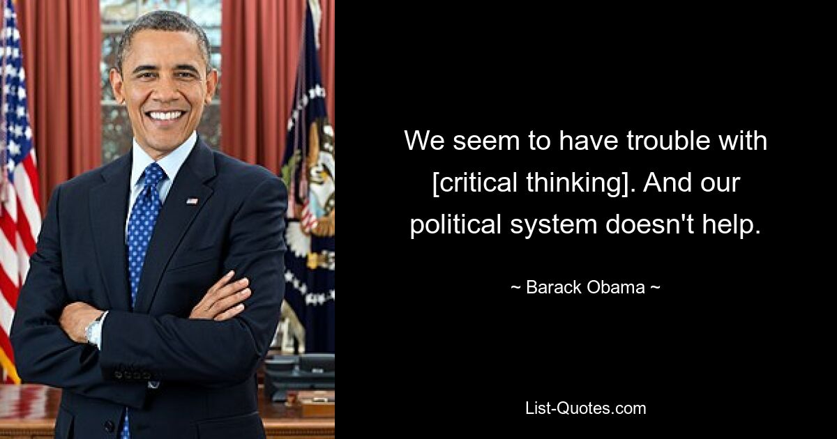 We seem to have trouble with [critical thinking]. And our political system doesn't help. — © Barack Obama