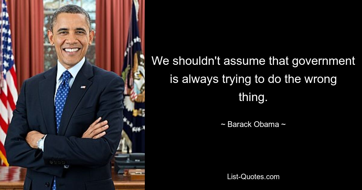 We shouldn't assume that government is always trying to do the wrong thing. — © Barack Obama