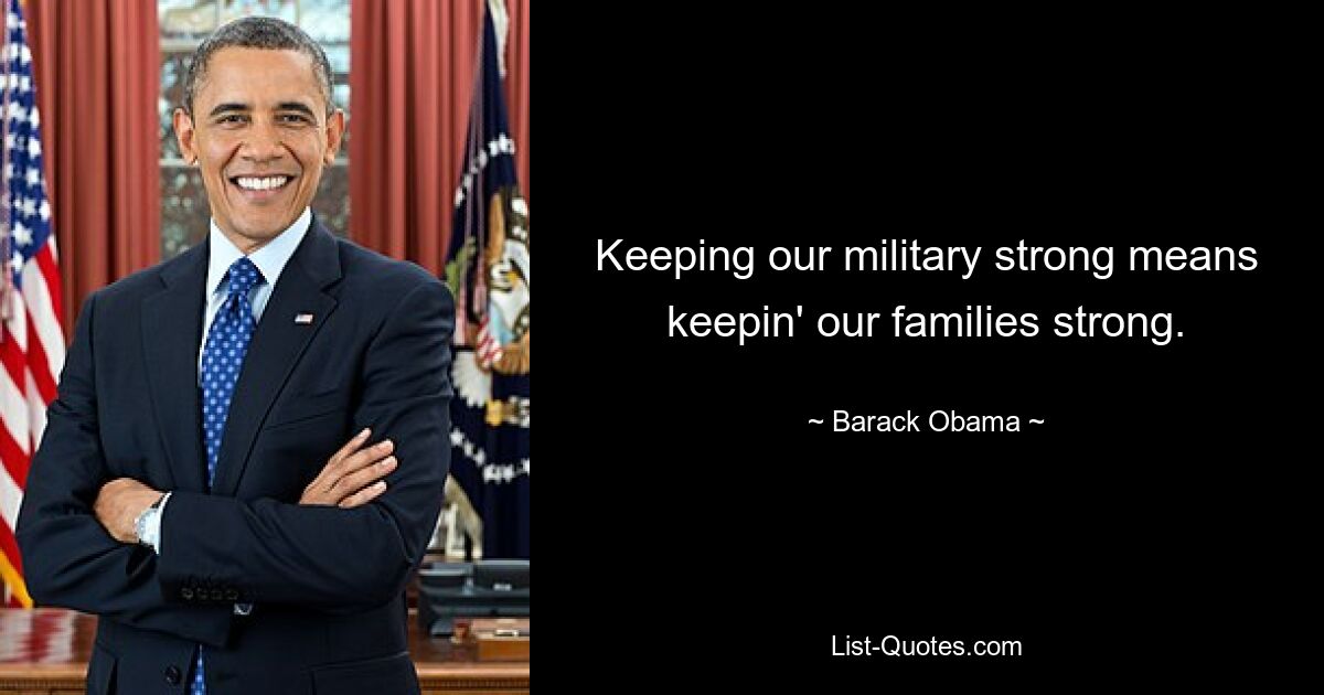 Keeping our military strong means keepin' our families strong. — © Barack Obama