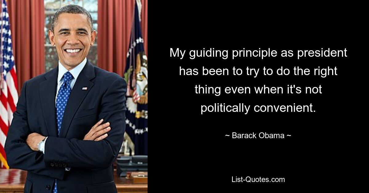 My guiding principle as president has been to try to do the right thing even when it's not politically convenient. — © Barack Obama