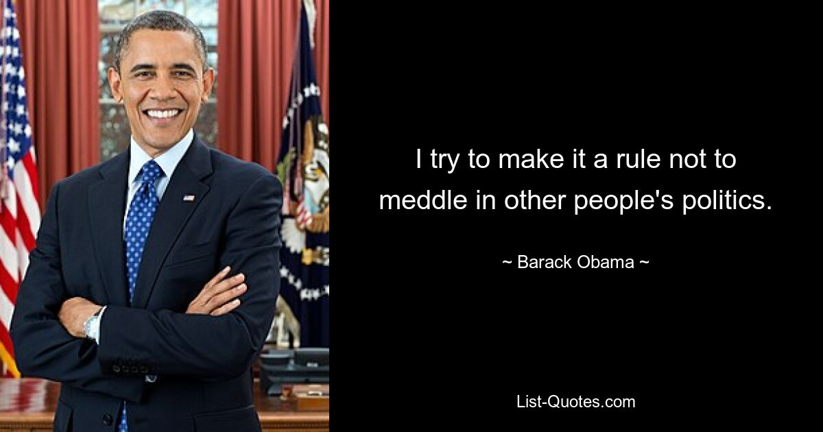 I try to make it a rule not to meddle in other people's politics. — © Barack Obama