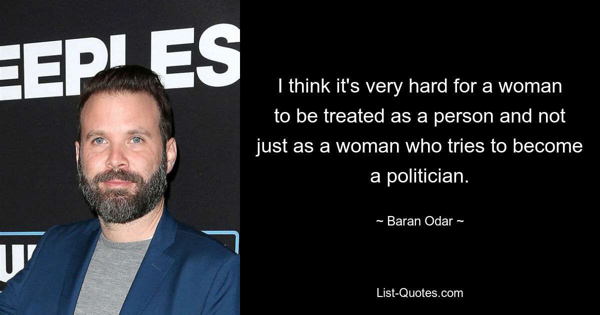 I think it's very hard for a woman to be treated as a person and not just as a woman who tries to become a politician. — © Baran Odar