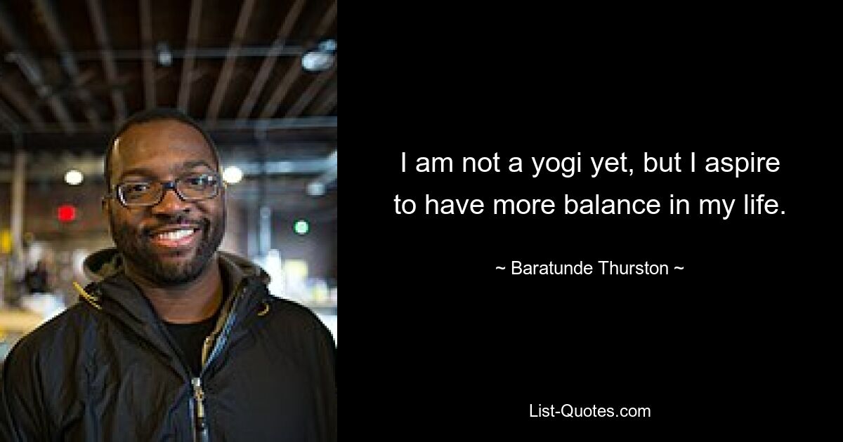 I am not a yogi yet, but I aspire to have more balance in my life. — © Baratunde Thurston