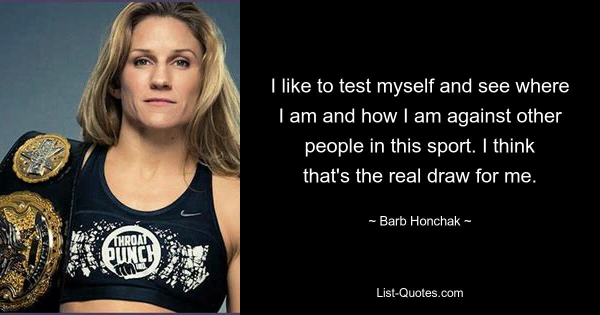 I like to test myself and see where I am and how I am against other people in this sport. I think that's the real draw for me. — © Barb Honchak