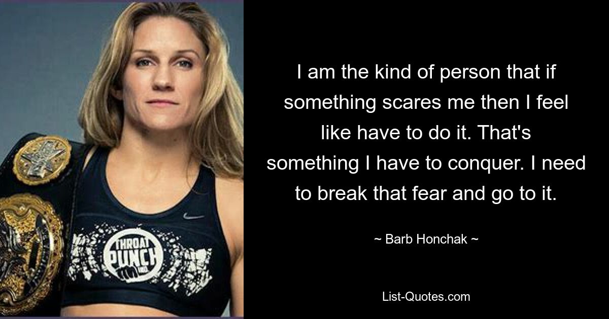 I am the kind of person that if something scares me then I feel like have to do it. That's something I have to conquer. I need to break that fear and go to it. — © Barb Honchak