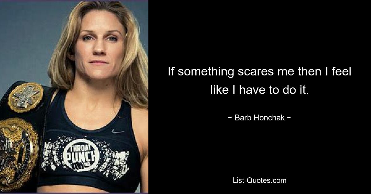 If something scares me then I feel like I have to do it. — © Barb Honchak