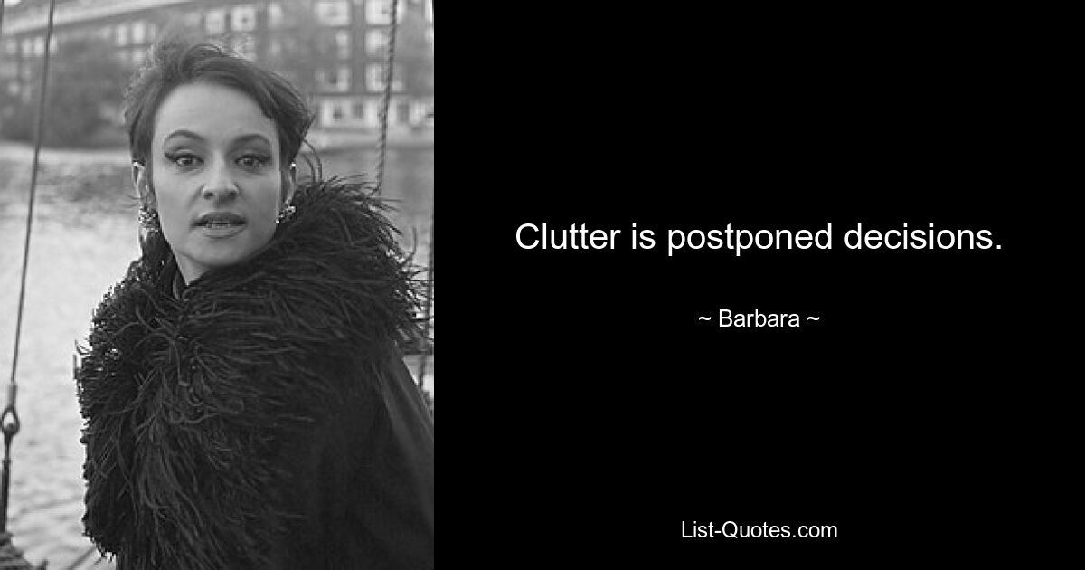 Clutter is postponed decisions. — © Barbara