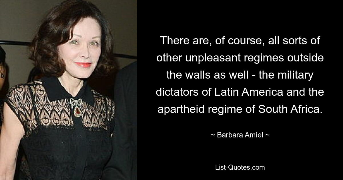 There are, of course, all sorts of other unpleasant regimes outside the walls as well - the military dictators of Latin America and the apartheid regime of South Africa. — © Barbara Amiel