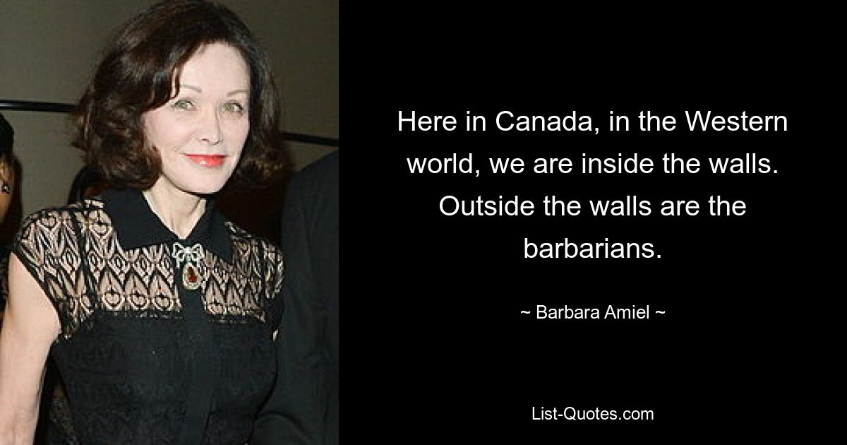 Here in Canada, in the Western world, we are inside the walls. Outside the walls are the barbarians. — © Barbara Amiel