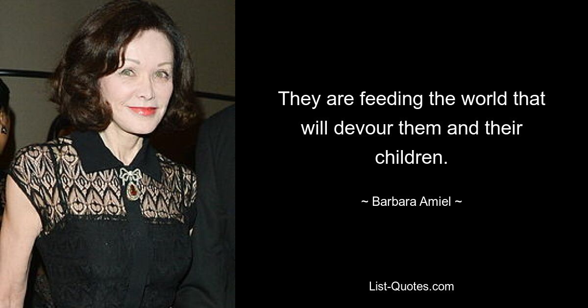 They are feeding the world that will devour them and their children. — © Barbara Amiel