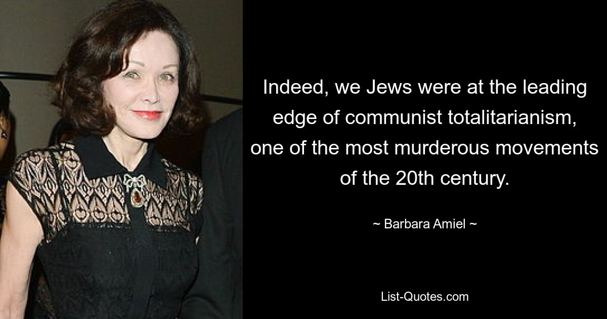 Indeed, we Jews were at the leading edge of communist totalitarianism, one of the most murderous movements of the 20th century. — © Barbara Amiel