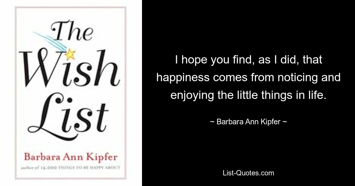 I hope you find, as I did, that happiness comes from noticing and enjoying the little things in life. — © Barbara Ann Kipfer