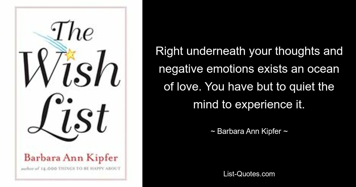 Right underneath your thoughts and negative emotions exists an ocean of love. You have but to quiet the mind to experience it. — © Barbara Ann Kipfer