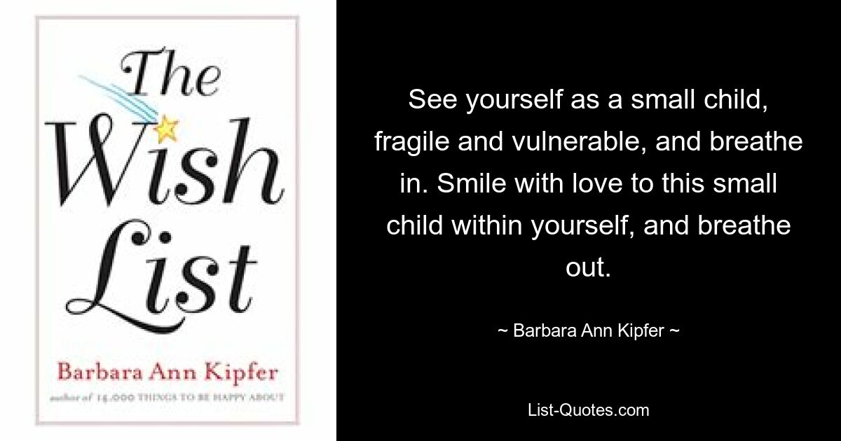 See yourself as a small child, fragile and vulnerable, and breathe in. Smile with love to this small child within yourself, and breathe out. — © Barbara Ann Kipfer