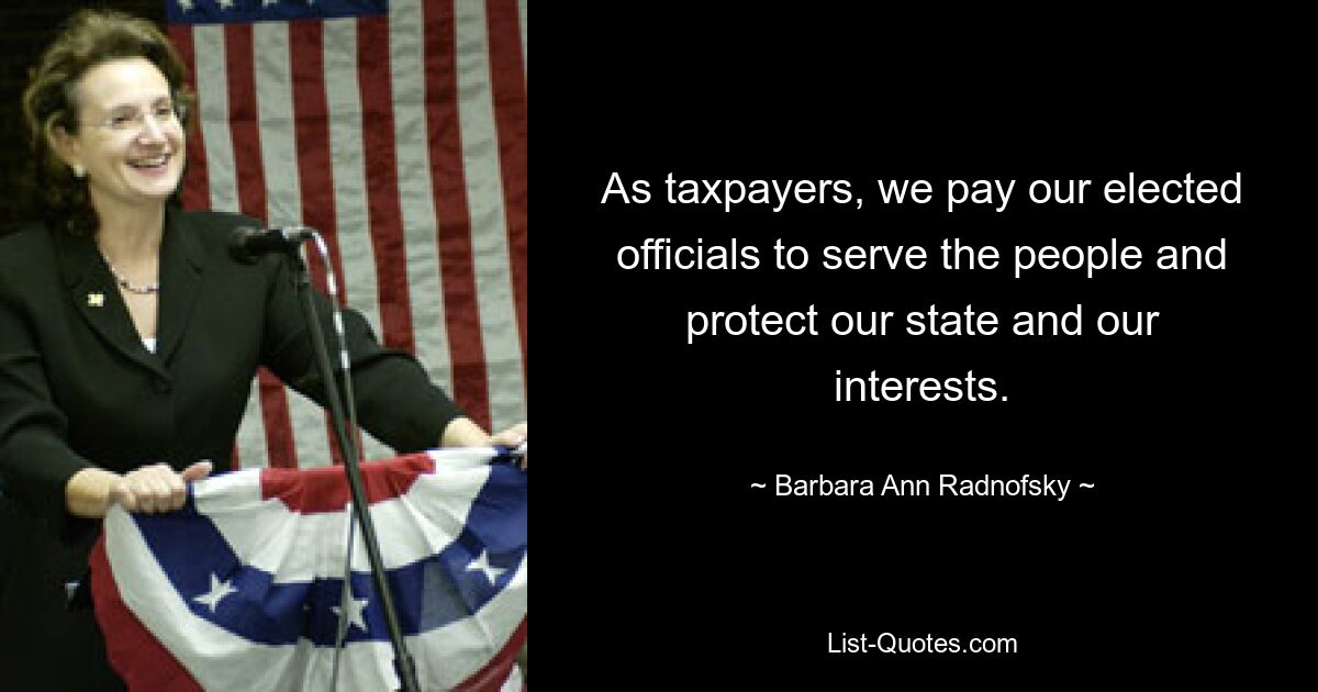 As taxpayers, we pay our elected officials to serve the people and protect our state and our interests. — © Barbara Ann Radnofsky