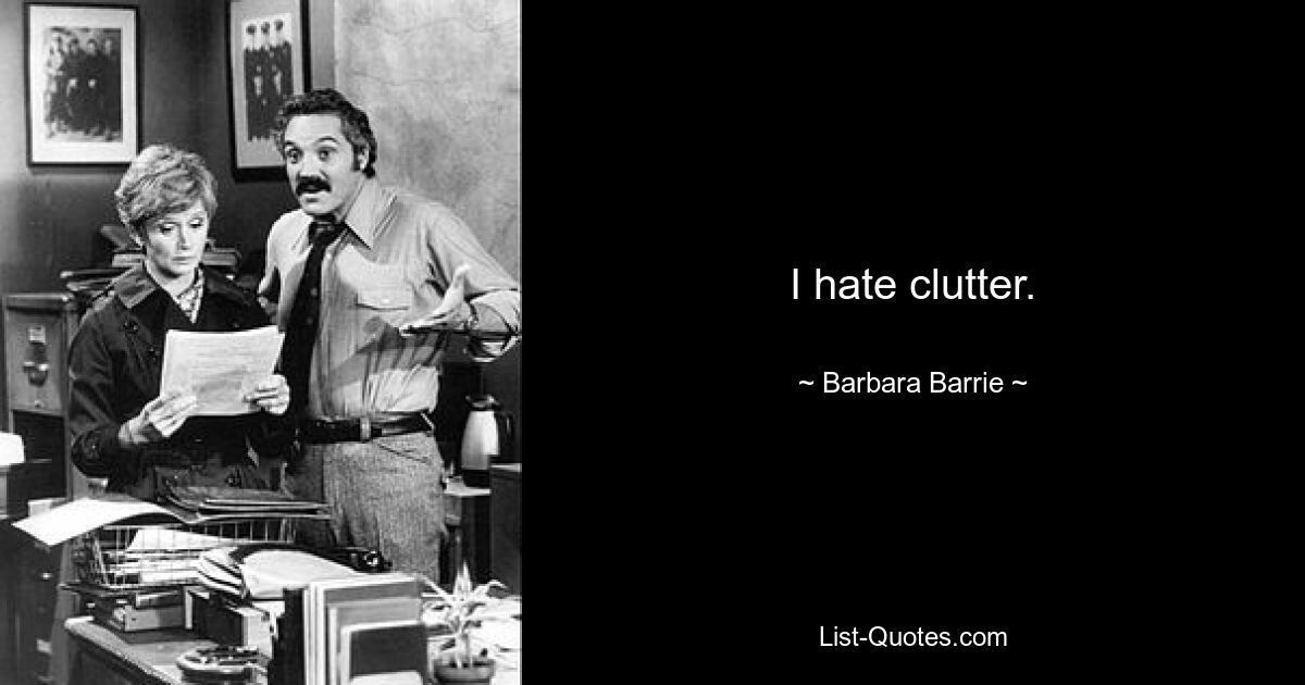 I hate clutter. — © Barbara Barrie