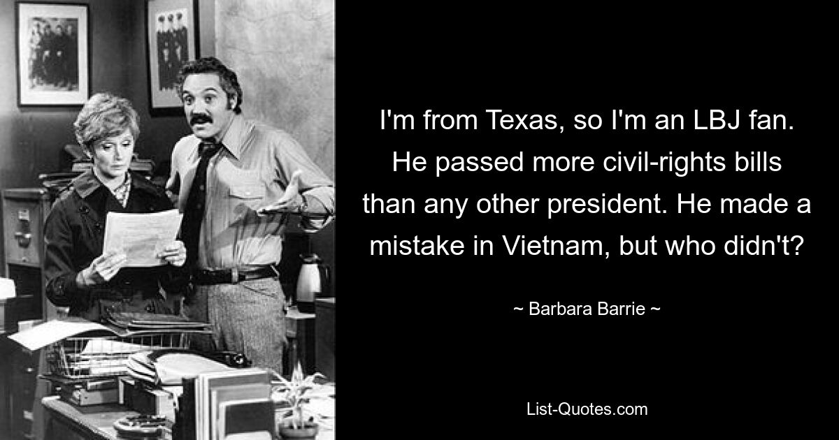 Я из Техаса, поэтому я фанат LBJ. Он принял больше законопроектов о гражданских правах, чем любой другой президент. Он допустил ошибку во Вьетнаме, а кто нет? — © Барбара Барри