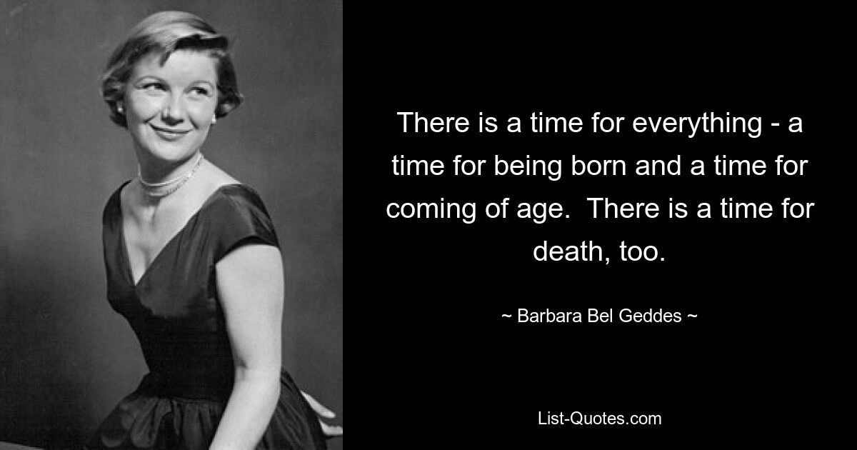 There is a time for everything - a time for being born and a time for coming of age.  There is a time for death, too. — © Barbara Bel Geddes