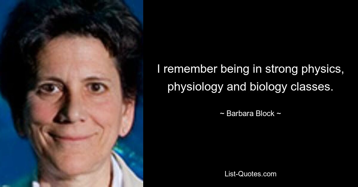 I remember being in strong physics, physiology and biology classes. — © Barbara Block