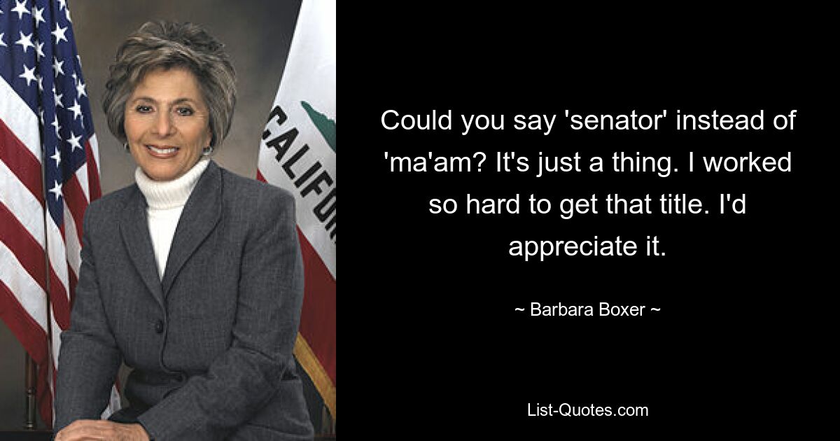 Could you say 'senator' instead of 'ma'am? It's just a thing. I worked so hard to get that title. I'd appreciate it. — © Barbara Boxer