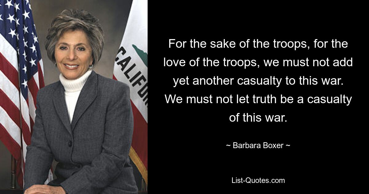 For the sake of the troops, for the love of the troops, we must not add yet another casualty to this war. We must not let truth be a casualty of this war. — © Barbara Boxer