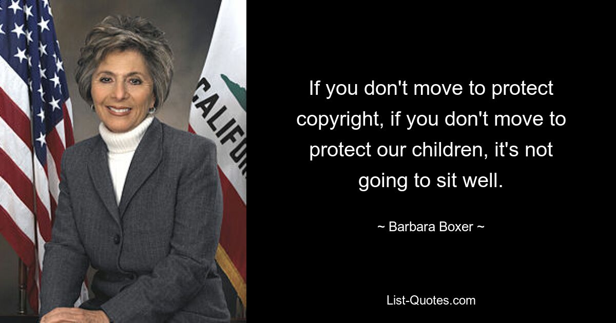 If you don't move to protect copyright, if you don't move to protect our children, it's not going to sit well. — © Barbara Boxer