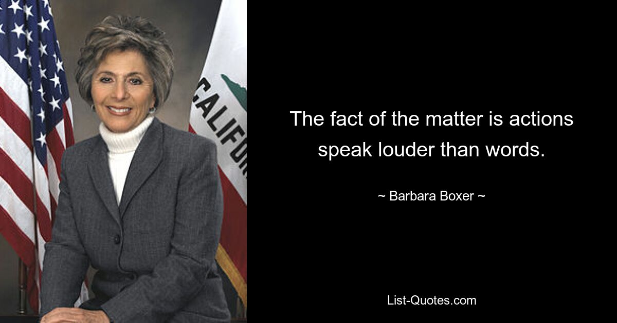 The fact of the matter is actions speak louder than words. — © Barbara Boxer