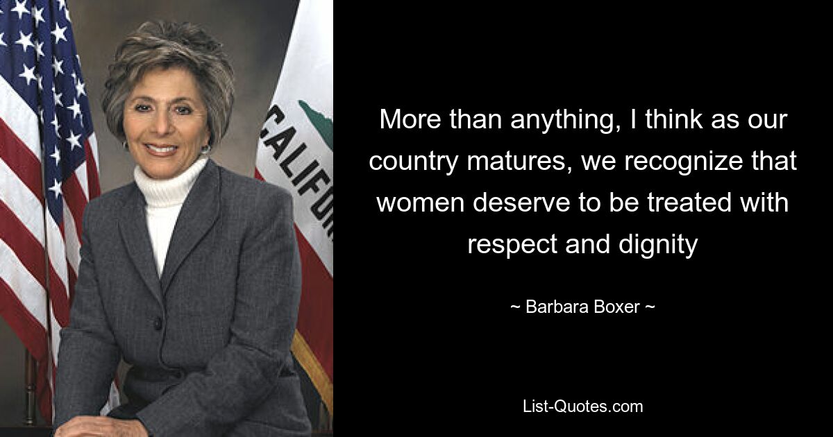 More than anything, I think as our country matures, we recognize that women deserve to be treated with respect and dignity — © Barbara Boxer