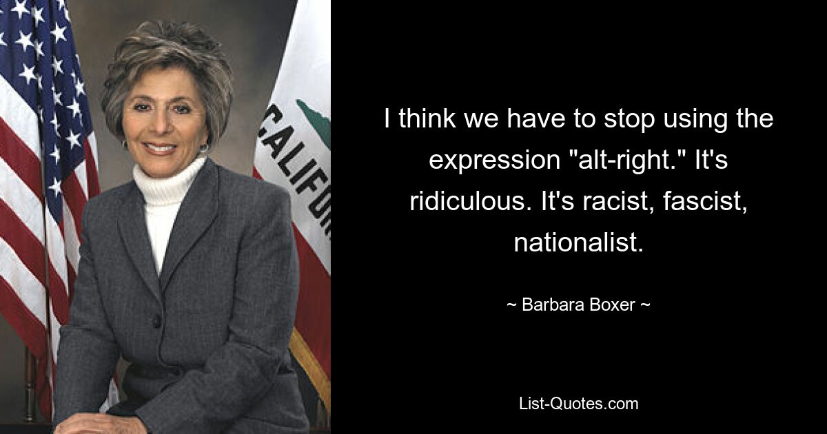 Ich denke, wir müssen aufhören, den Ausdruck „alt-right“ zu verwenden. Es ist lächerlich. Es ist rassistisch, faschistisch, nationalistisch. — © Barbara Boxer 