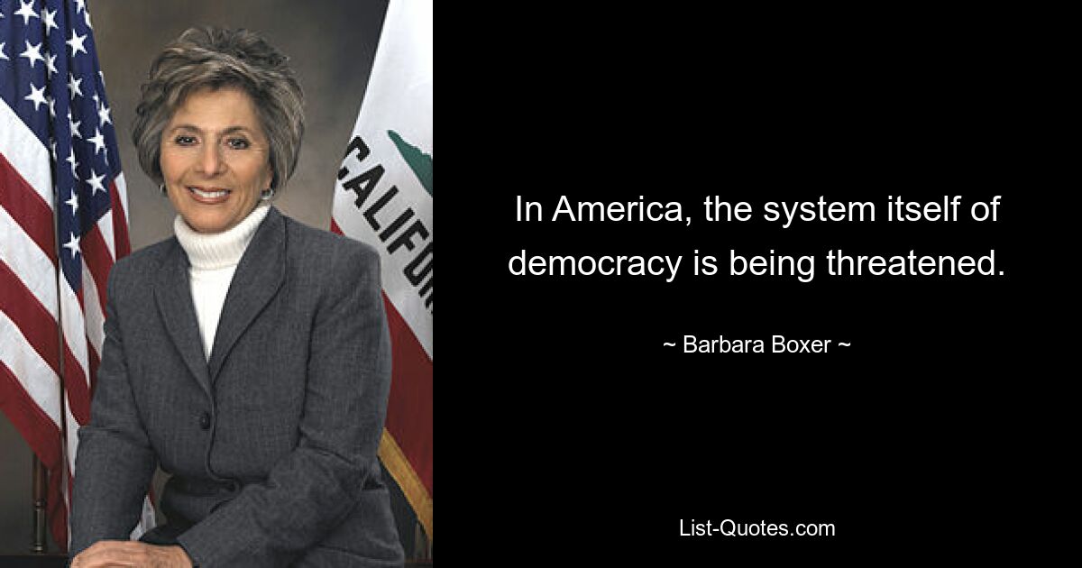 In America, the system itself of democracy is being threatened. — © Barbara Boxer