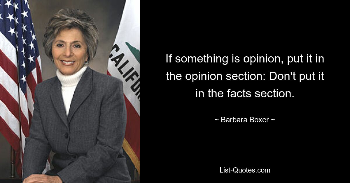 If something is opinion, put it in the opinion section: Don't put it in the facts section. — © Barbara Boxer