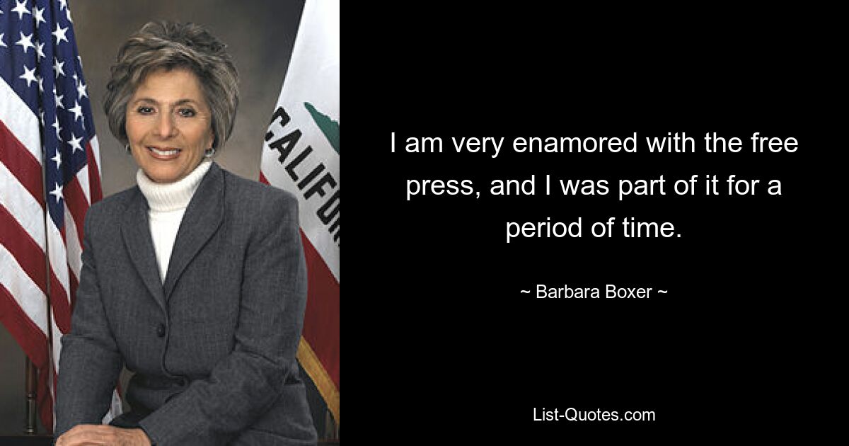 I am very enamored with the free press, and I was part of it for a period of time. — © Barbara Boxer