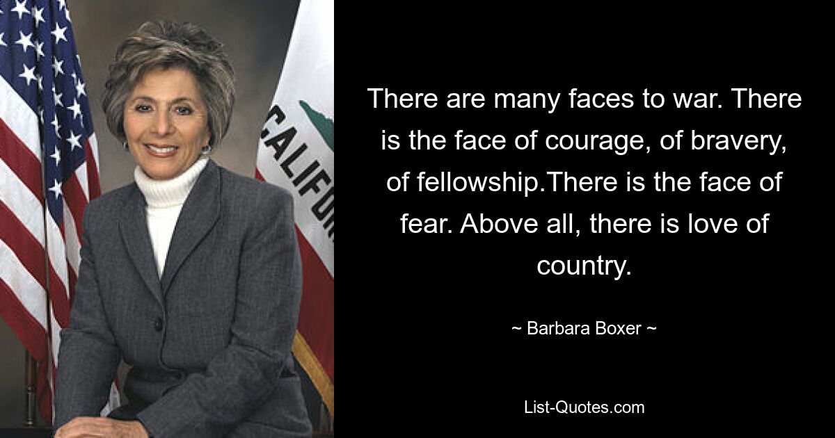 There are many faces to war. There is the face of courage, of bravery, of fellowship.There is the face of fear. Above all, there is love of country. — © Barbara Boxer