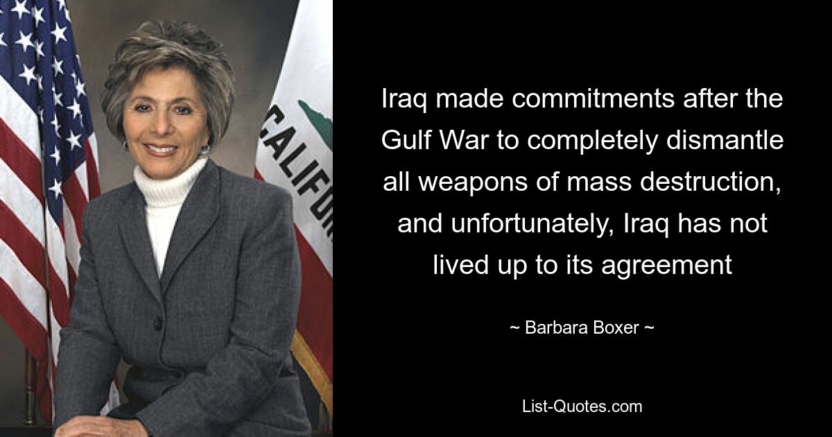 Iraq made commitments after the Gulf War to completely dismantle all weapons of mass destruction, and unfortunately, Iraq has not lived up to its agreement — © Barbara Boxer