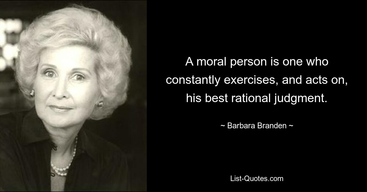 A moral person is one who constantly exercises, and acts on, his best rational judgment. — © Barbara Branden