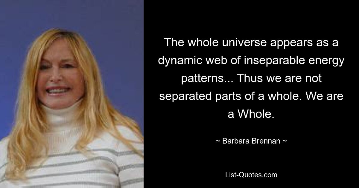 The whole universe appears as a dynamic web of inseparable energy patterns... Thus we are not separated parts of a whole. We are a Whole. — © Barbara Brennan