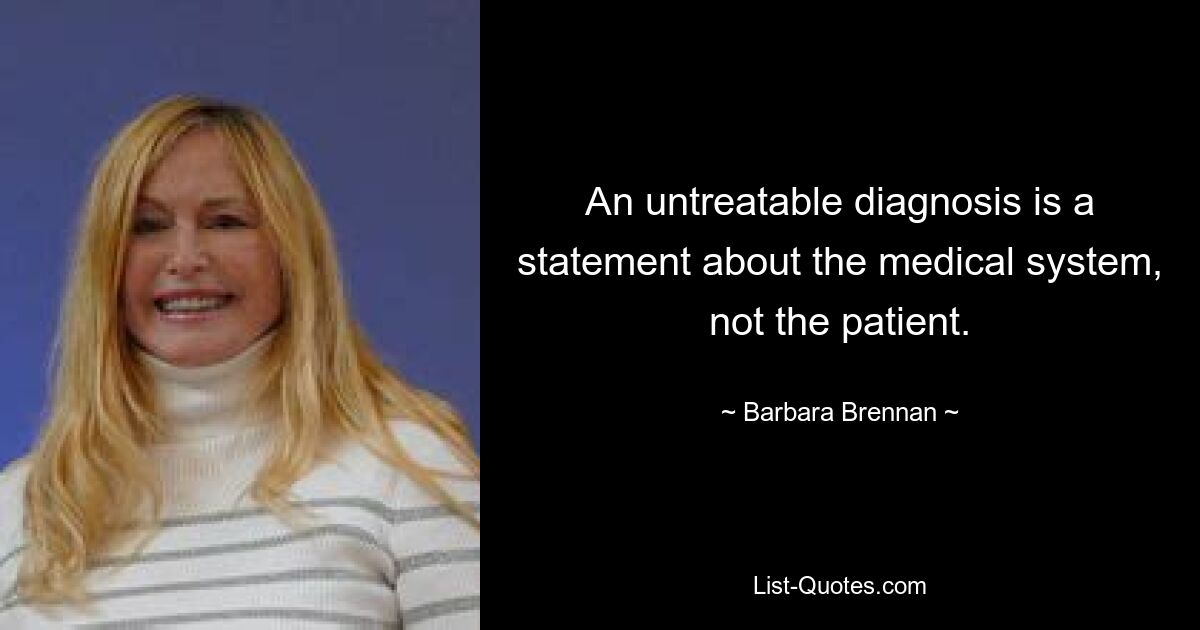 Неизлечимый диагноз – это утверждение о медицинской системе, а не о пациенте. — © Барбара Бреннан