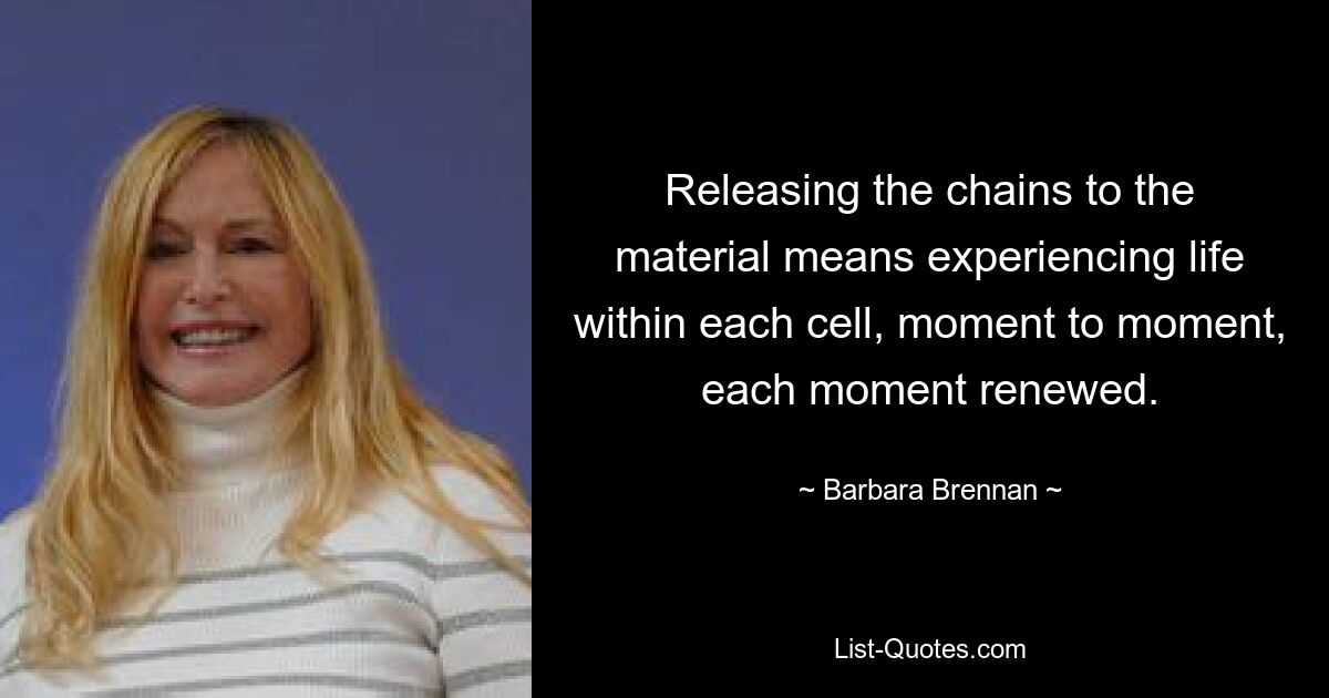 Releasing the chains to the material means experiencing life within each cell, moment to moment, each moment renewed. — © Barbara Brennan