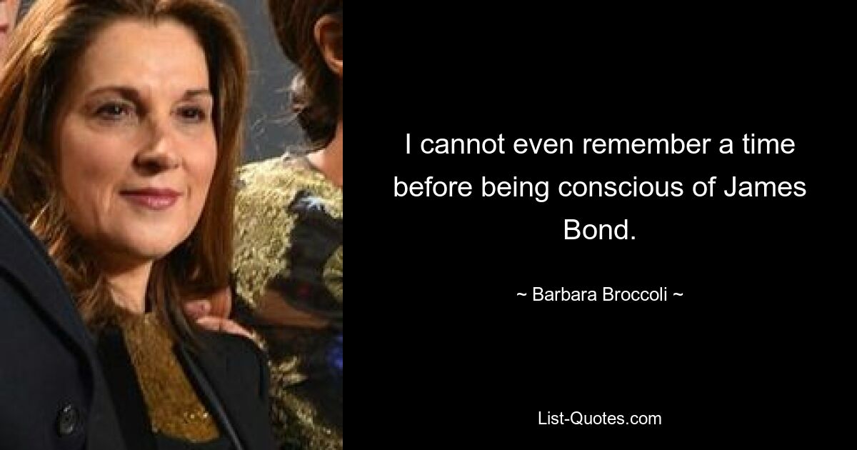 I cannot even remember a time before being conscious of James Bond. — © Barbara Broccoli