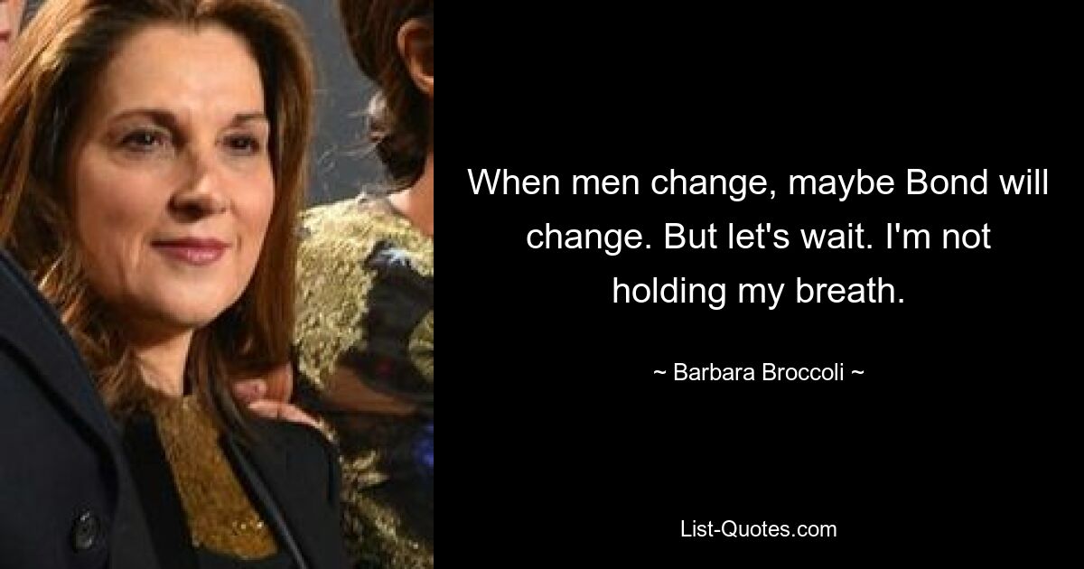 When men change, maybe Bond will change. But let's wait. I'm not holding my breath. — © Barbara Broccoli