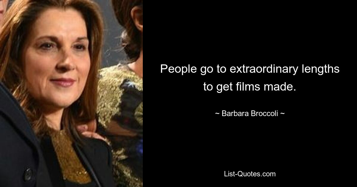 People go to extraordinary lengths to get films made. — © Barbara Broccoli