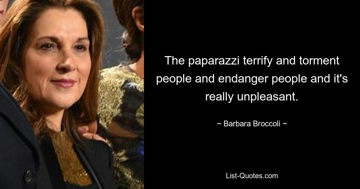 The paparazzi terrify and torment people and endanger people and it's really unpleasant. — © Barbara Broccoli