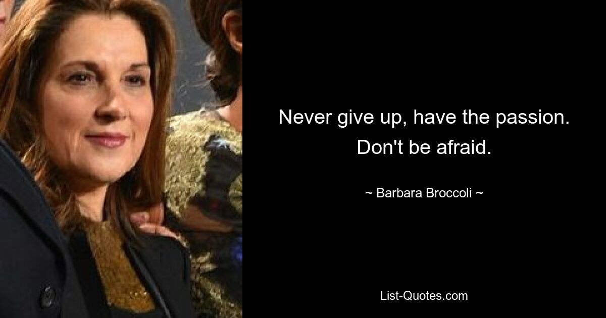 Never give up, have the passion. Don't be afraid. — © Barbara Broccoli