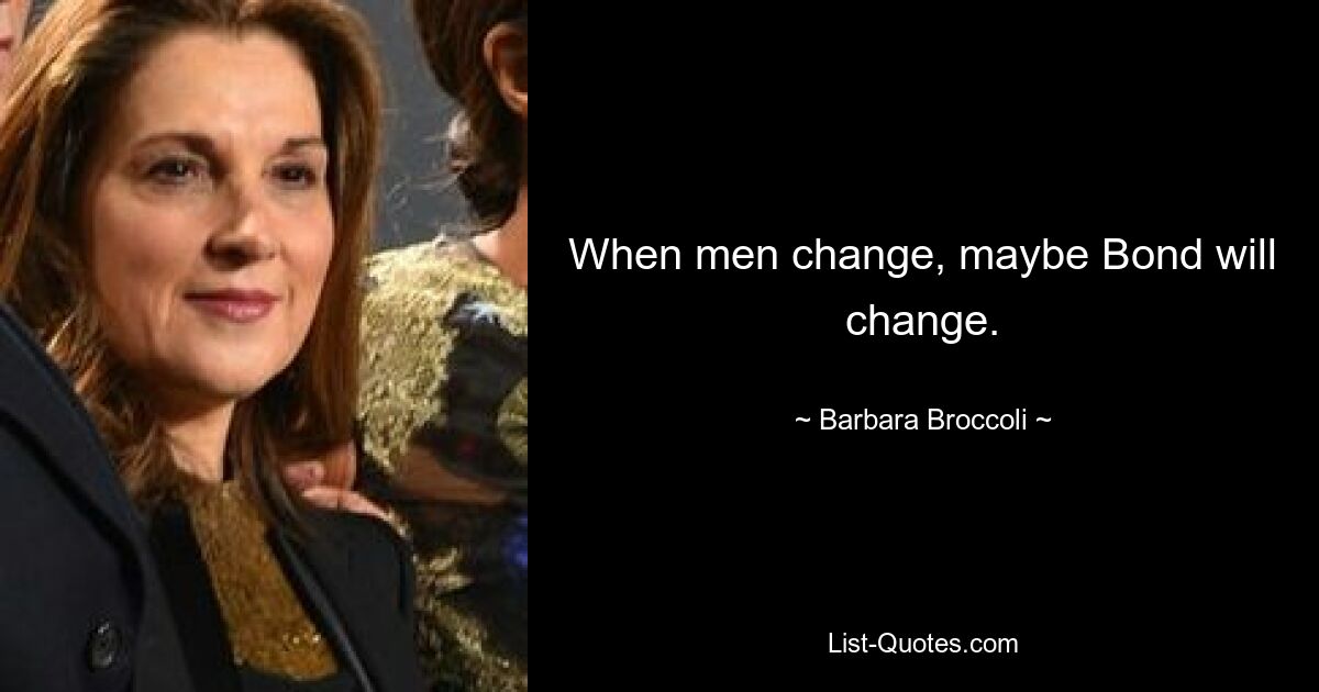 When men change, maybe Bond will change. — © Barbara Broccoli