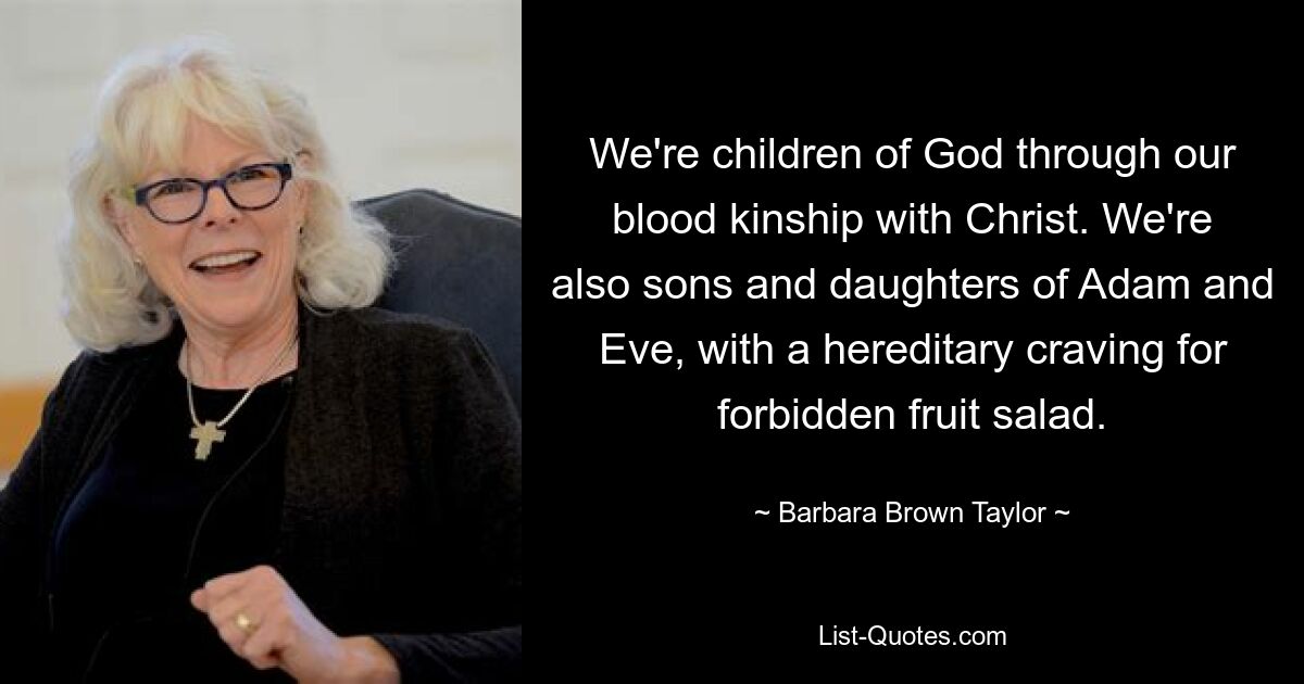 We're children of God through our blood kinship with Christ. We're also sons and daughters of Adam and Eve, with a hereditary craving for forbidden fruit salad. — © Barbara Brown Taylor