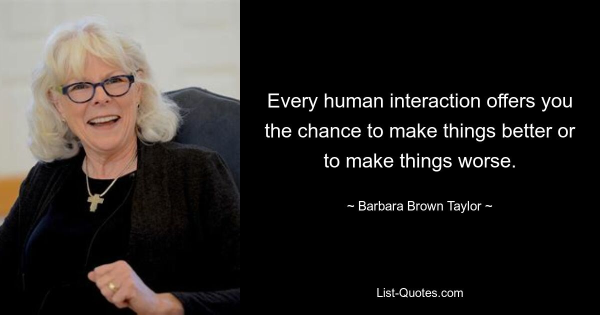 Every human interaction offers you the chance to make things better or to make things worse. — © Barbara Brown Taylor