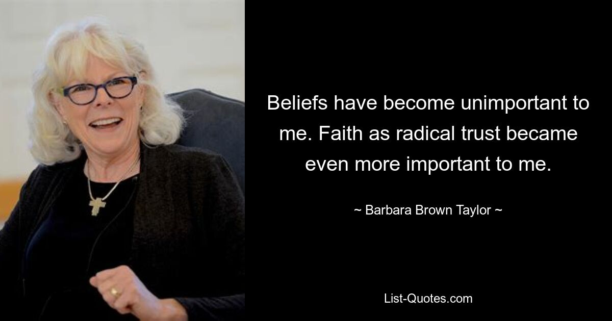 Beliefs have become unimportant to me. Faith as radical trust became even more important to me. — © Barbara Brown Taylor