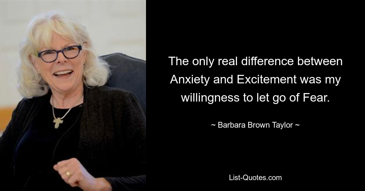 The only real difference between Anxiety and Excitement was my willingness to let go of Fear. — © Barbara Brown Taylor