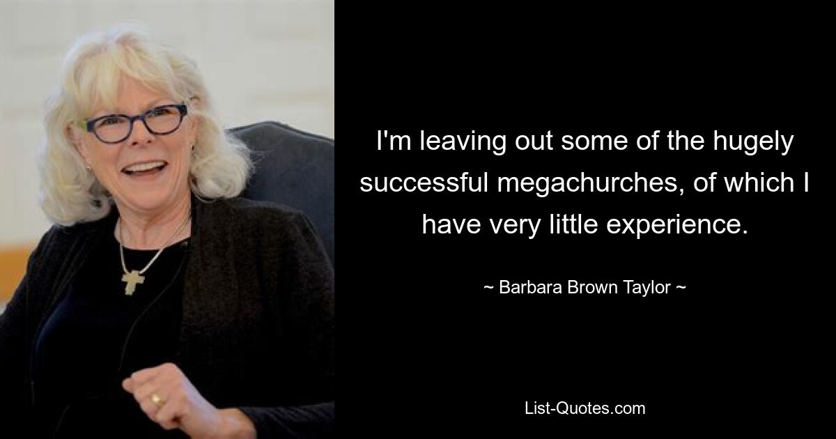 I'm leaving out some of the hugely successful megachurches, of which I have very little experience. — © Barbara Brown Taylor